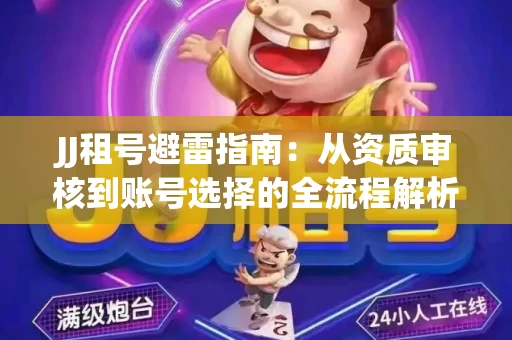JJ租号避雷指南：从资质审核到账号选择的全流程解析！捕鱼经典账号有何独特差异？