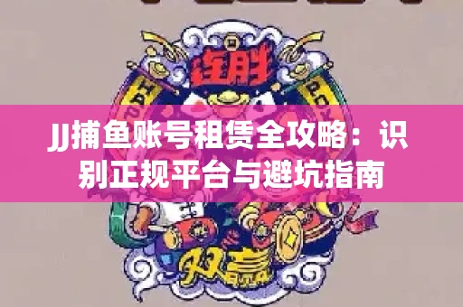 JJ捕鱼账号租赁全攻略：识别正规平台与避坑指南