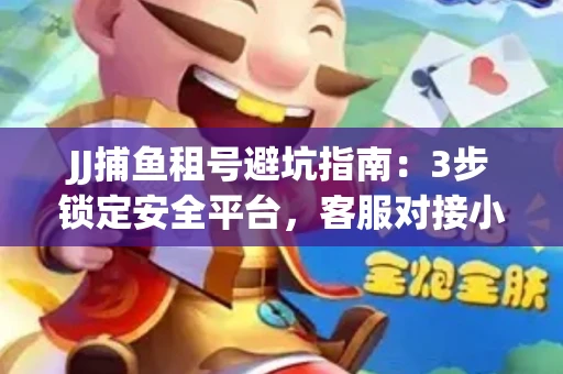 JJ捕鱼租号避坑指南：3步锁定安全平台，客服对接小技巧全公开