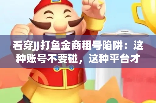看穿JJ打鱼金商租号陷阱：这种账号不要碰，这种平台才靠谱
